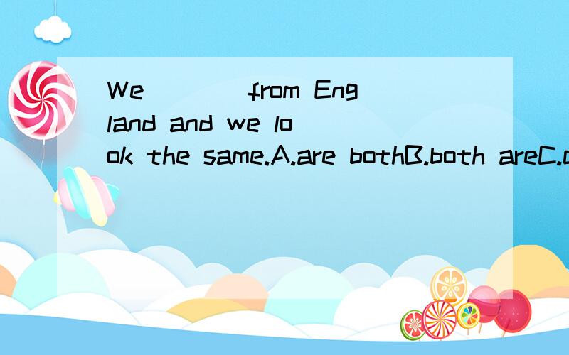 We____from England and we look the same.A.are bothB.both areC.come both 谁教我一下,不甚感激!