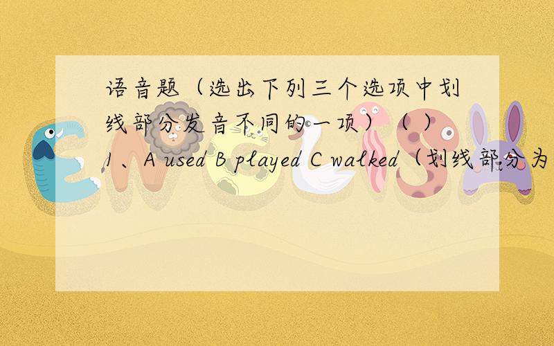 语音题（选出下列三个选项中划线部分发音不同的一项）（ ）1、A used B played C walked（划线部分为“ed”）（A是不对的）（ ）2、A write B wrong C water（划线部分为“w”） （ A是不对的）