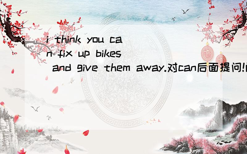 i think you can fix up bikes and give them away.对can后面提问!两个空 you think 两个空 do?