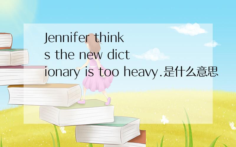 Jennifer thinks the new dictionary is too heavy.是什么意思