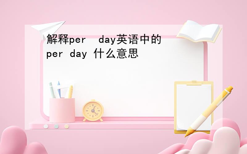 解释per  day英语中的per day 什么意思