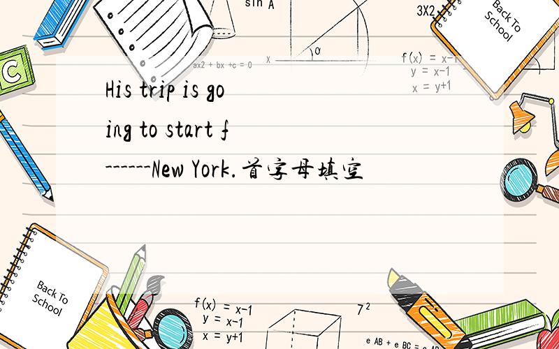 His trip is going to start f------New York.首字母填空