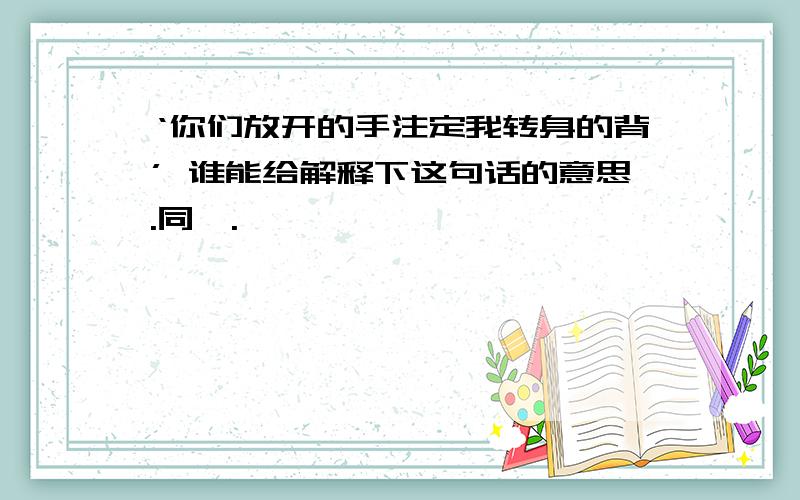 ‘你们放开的手注定我转身的背’ 谁能给解释下这句话的意思.同↑.