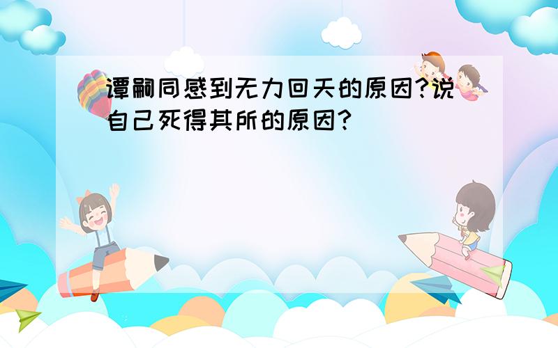 谭嗣同感到无力回天的原因?说自己死得其所的原因?