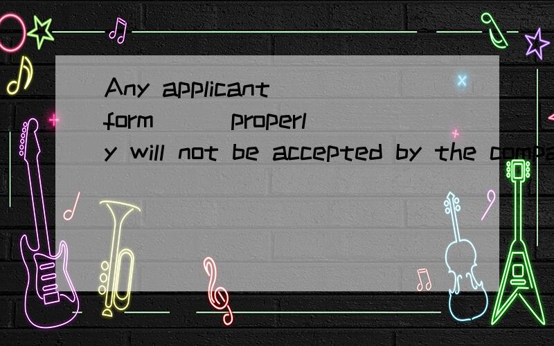 Any applicant form___properly will not be accepted by the companyA not to be filledB not filledC not having been filledD not being filled请给出正确答案并说明理由