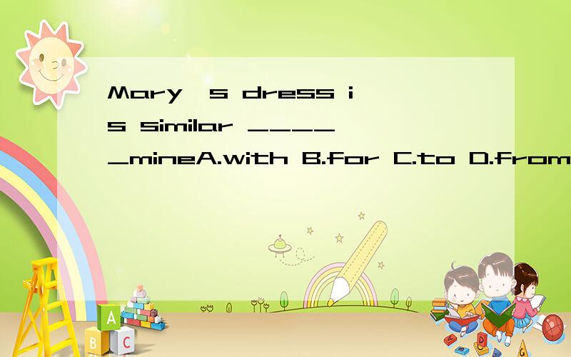 Mary's dress is similar _____mineA.with B.for C.to D.from