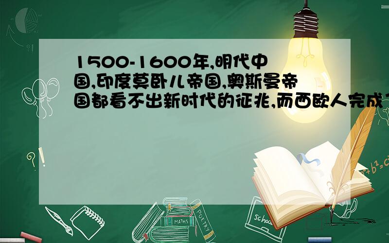 1500-1600年,明代中国,印度莫卧儿帝国,奥斯曼帝国都看不出新时代的征兆,而西欧人完成了重大的变革呢?