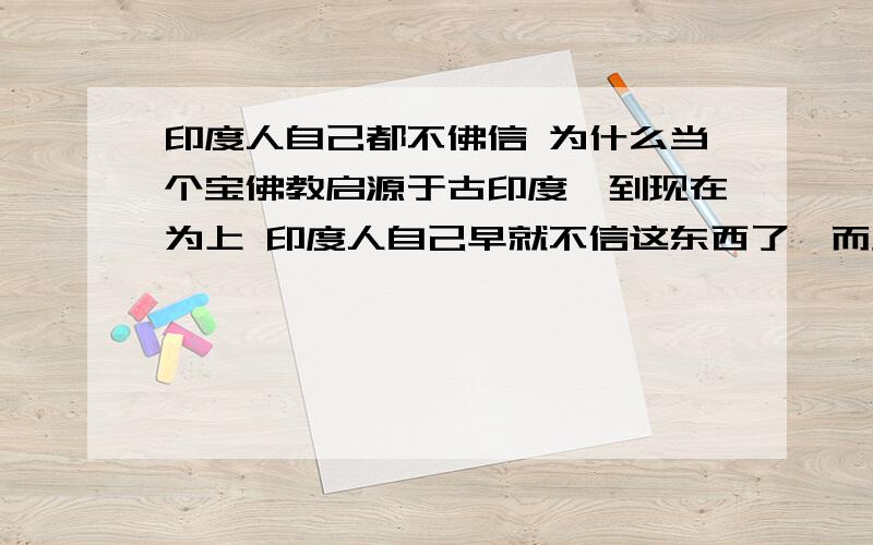 印度人自己都不佛信 为什么当个宝佛教启源于古印度,到现在为上 印度人自己早就不信这东西了,而且早就定义为邪,教 为什么其它很多国家还有很多变种流传换,如藏传,佛教,日本佛,(还可以