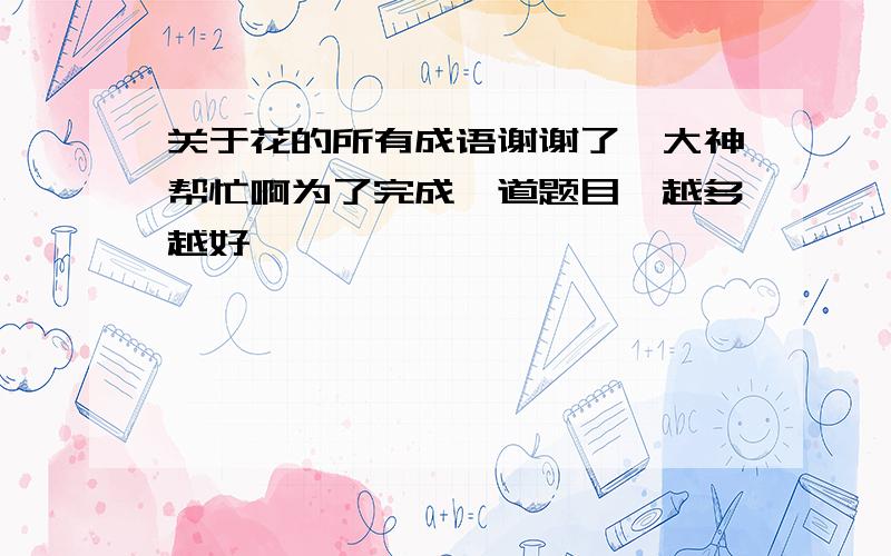 关于花的所有成语谢谢了,大神帮忙啊为了完成一道题目,越多越好