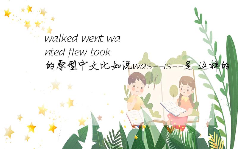 walked went wanted flew took的原型中文比如说was--is--是 这样的