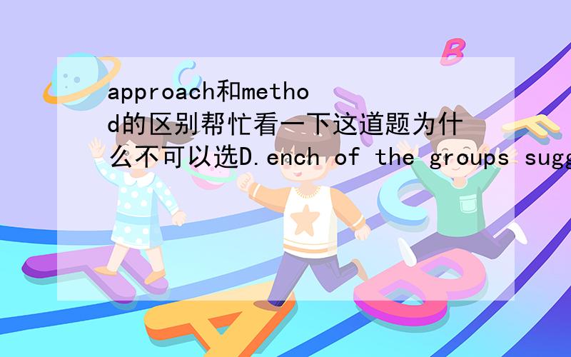 approach和method的区别帮忙看一下这道题为什么不可以选D.ench of the groups suggests a different ___to the problem.A.grow B.approachC.means D.method看了相关的问题提问.可还是不太清楚.