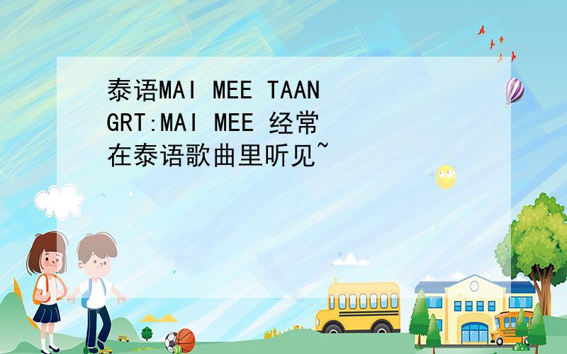 泰语MAI MEE TAANGRT:MAI MEE 经常在泰语歌曲里听见~