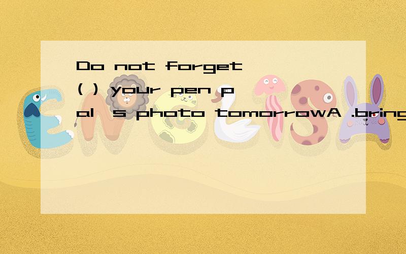 Do not forget ( ) your pen pal,s photo tomorrowA .bring B.take C.to bring D.to take