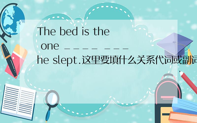 The bed is the one ____ ___ he slept.这里要填什么关系代词或副词