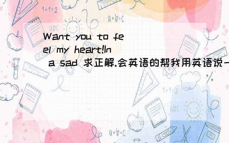 Want you to feel my heart!In a sad 求正解.会英语的帮我用英语说一句话。总有一天会见面 还有一句。我能感受到你的心。- -