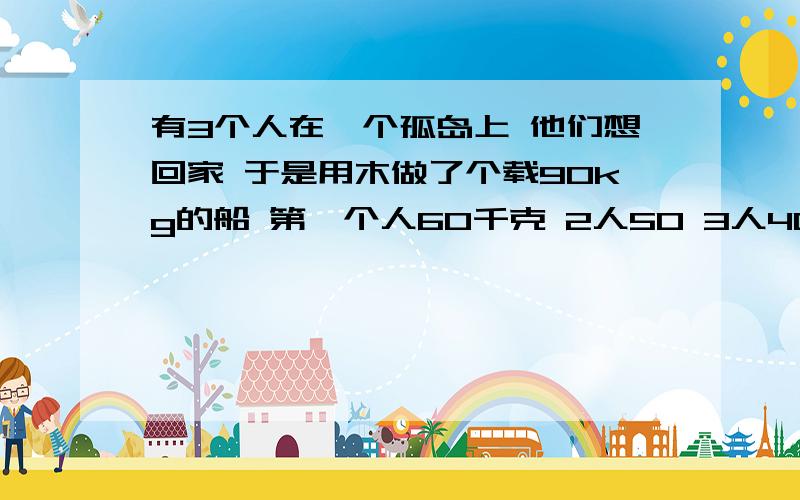 有3个人在一个孤岛上 他们想回家 于是用木做了个载90kg的船 第一个人60千克 2人50 3人40 问如何过河?弱智就别说了