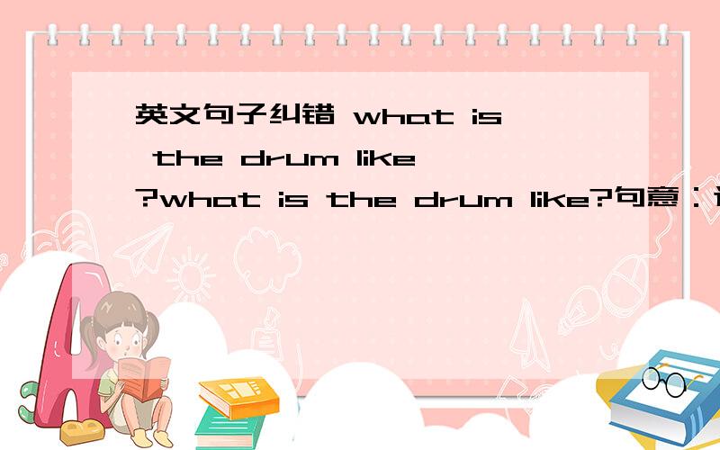 英文句子纠错 what is the drum like?what is the drum like?句意：这鼓象什么