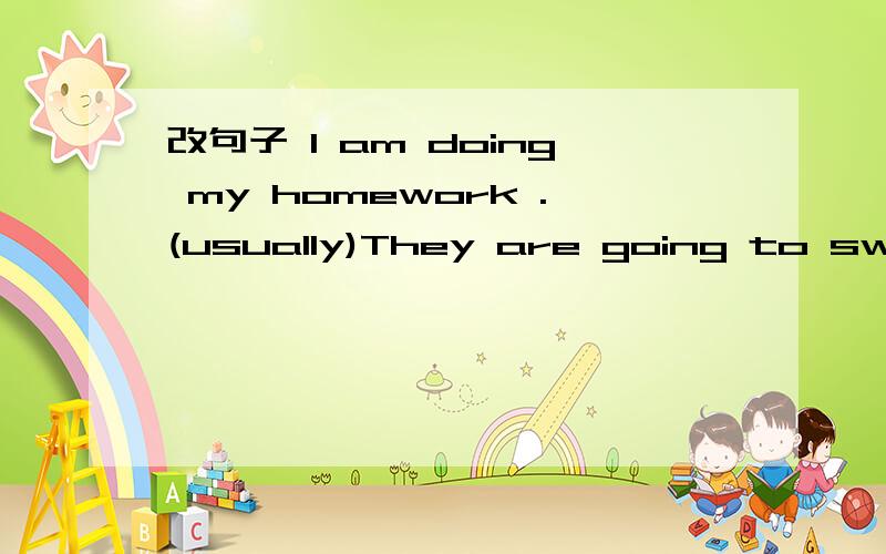 改句子 I am doing my homework .(usually)They are going to swim in the lake (tomorrow).(on the weekend)She is writing a letter now.(often)Mr Black will climb mountains the day after tomorrow.(sometimes)My mother often does the dishes.(Look)They are