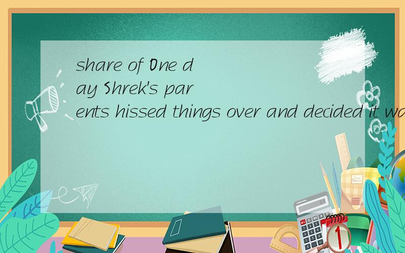 share of One day Shrek's parents hissed things over and decided it was about time their little darling was out in the world doing his share of damage.这里的中文版意思是【有一天,史莱克的父母亲有了一个想法,决定让他们的