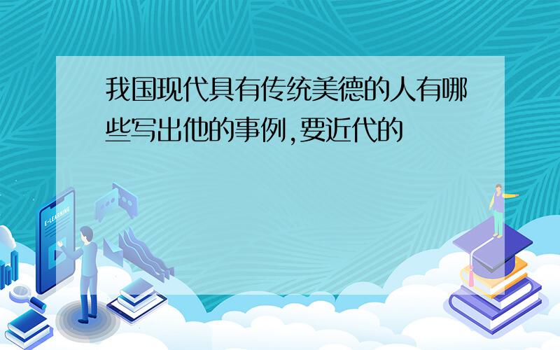 我国现代具有传统美德的人有哪些写出他的事例,要近代的