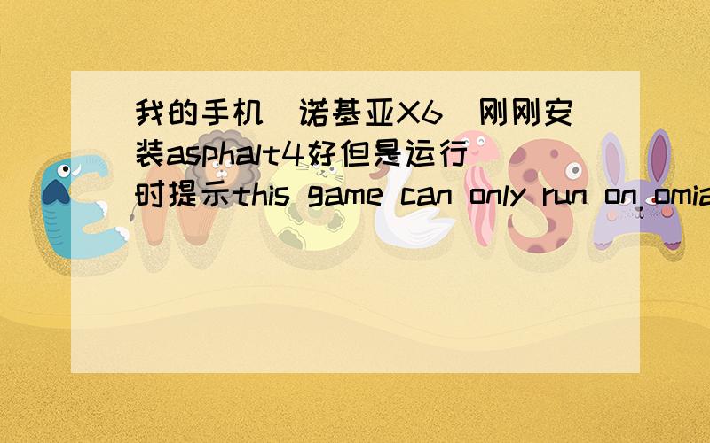 我的手机（诺基亚X6）刚刚安装asphalt4好但是运行时提示this game can only run on omiahd phone这是怎...我的手机（诺基亚X6）刚刚安装asphalt4好但是运行时提示this game can only run on omiahd phone这是怎么回