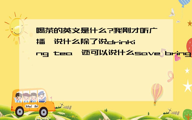 喝茶的英文是什么?我刚才听广播,说什么除了说drinking tea,还可以说什么save bring tea,后者正确是怎样的?我查到了,原来是sipping tea