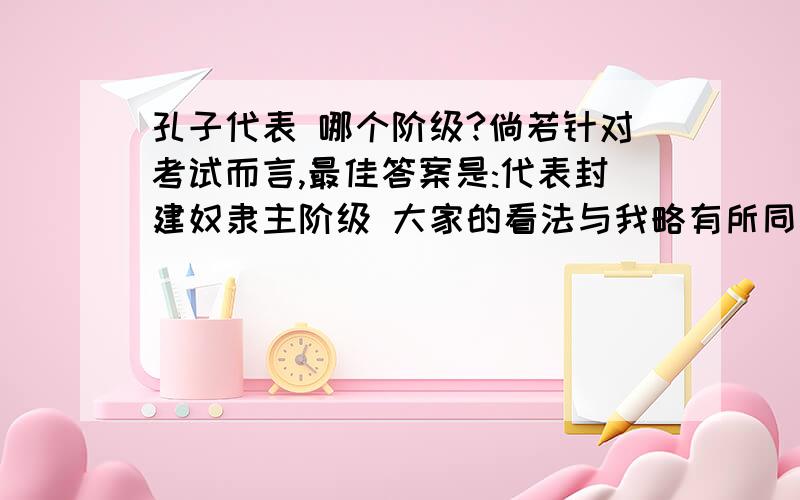 孔子代表 哪个阶级?倘若针对考试而言,最佳答案是:代表封建奴隶主阶级 大家的看法与我略有所同