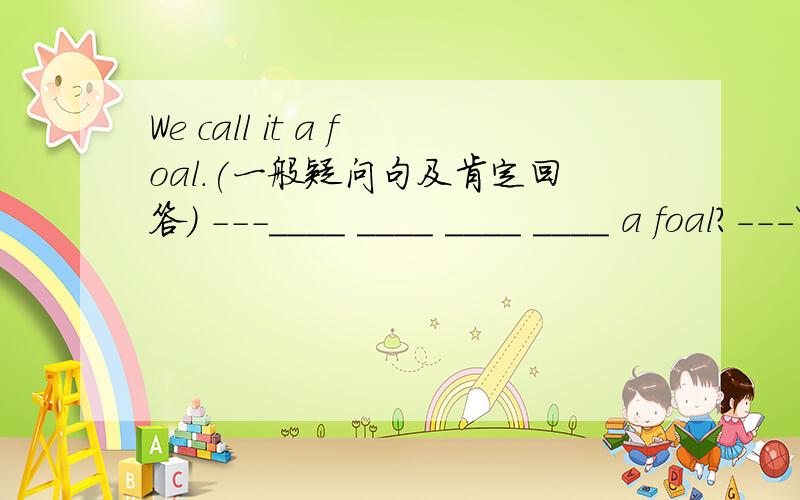 We call it a foal.(一般疑问句及肯定回答） ---____ ____ ____ ____ a foal?---Yes,____ ____.