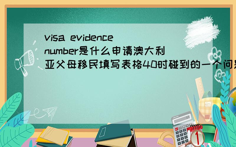 visa evidence number是什么申请澳大利亚父母移民填写表格40时碰到的一个问题,请问visa evidence number 是哪个呀