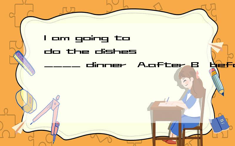 I am going to do the dishes ____ dinner,A.after B,befor C,under D,for