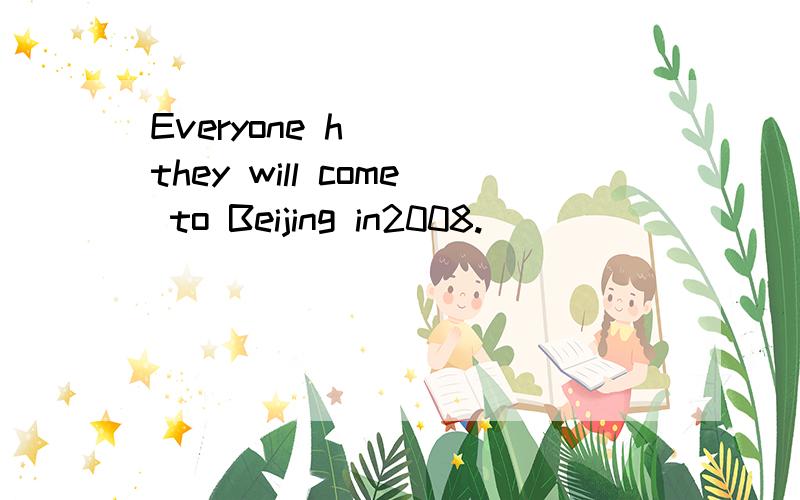 Everyone h___ they will come to Beijing in2008.