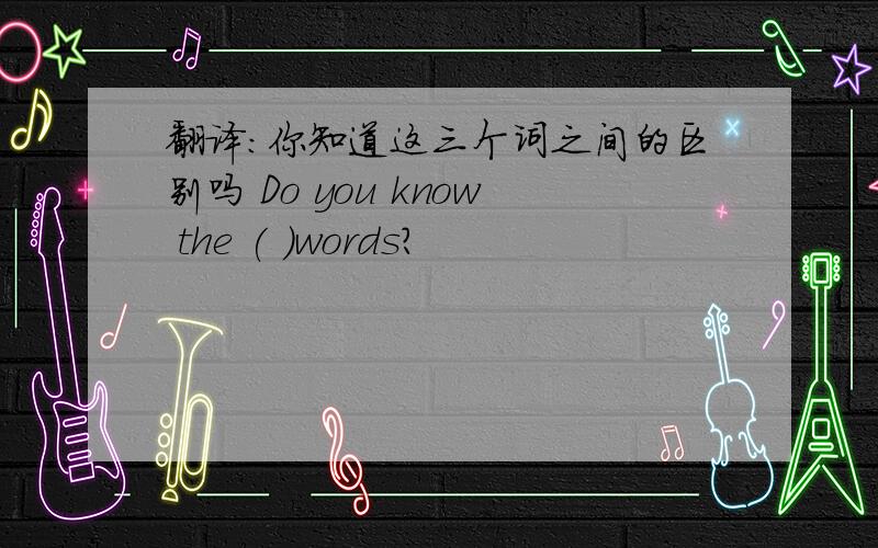 翻译：你知道这三个词之间的区别吗 Do you know the ( )words?