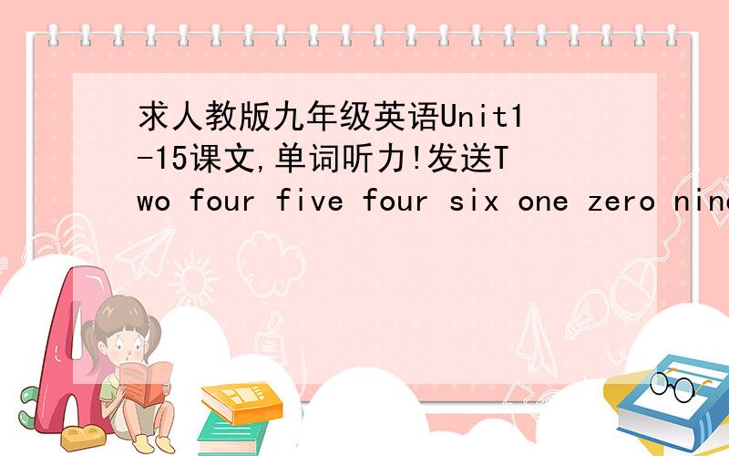 求人教版九年级英语Unit1-15课文,单词听力!发送Two four five four six one zero nine nine的企鹅油香,谢谢!