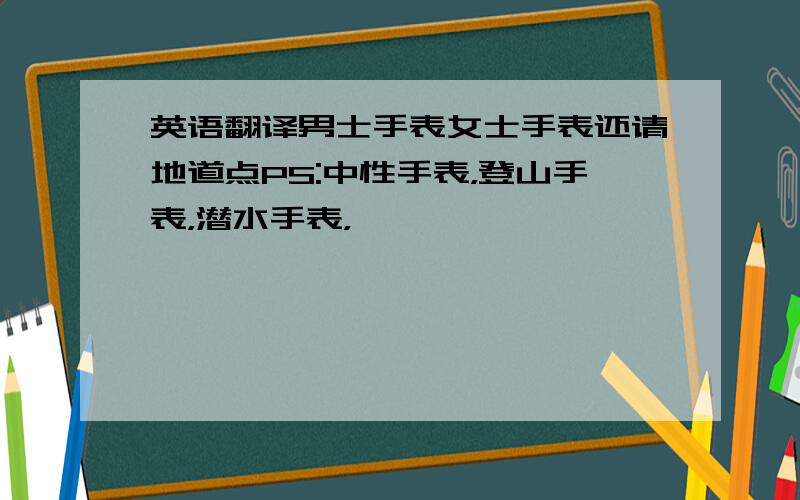 英语翻译男士手表女士手表还请地道点PS:中性手表，登山手表，潜水手表，