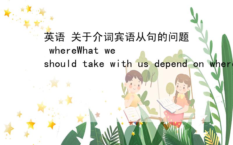 英语 关于介词宾语从句的问题 whereWhat we should take with us depend on where we'll stay.我们需要随身携带什么东西,取决于我们将在什么地方停留.一般来说,where 不是就等于on wich 那怎么where 前面还用on