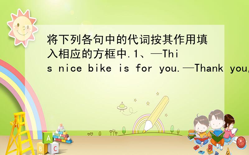 将下列各句中的代词按其作用填入相应的方框中.1、—This nice bike is for you.—Thank you,dad.2、—My father is a doctor.What about yours?—He is a teacher.3、You have more oranges than I,but I don't think your oranges are bet