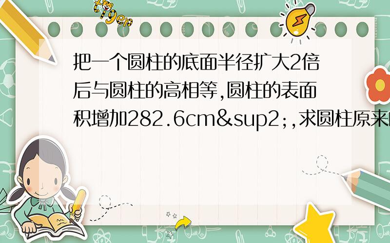 把一个圆柱的底面半径扩大2倍后与圆柱的高相等,圆柱的表面积增加282.6cm²,求圆柱原来的体积是多少cm