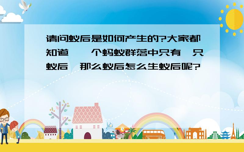 请问蚁后是如何产生的?大家都知道,一个蚂蚁群落中只有一只蚁后,那么蚁后怎么生蚁后呢?