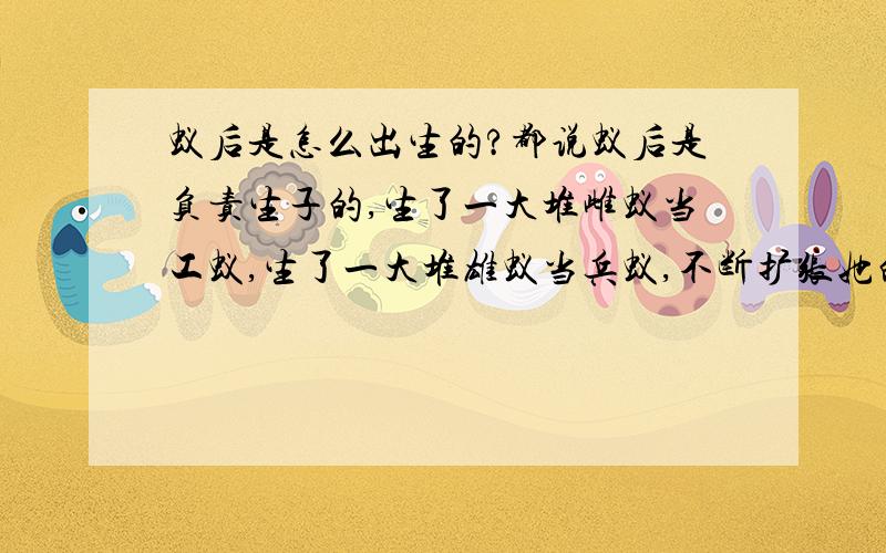 蚁后是怎么出生的?都说蚁后是负责生子的,生了一大堆雌蚁当工蚁,生了一大堆雄蚁当兵蚁,不断扩张她的地盘和势力哈.那蚁后也是由蚁后她妈生的啊,蚁后她妈怎么会生了个蚁后出来的,生的时