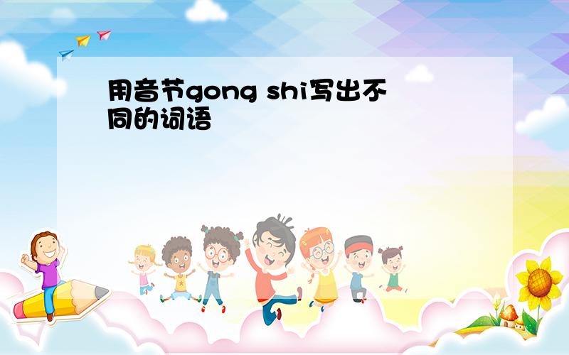 用音节gong shi写出不同的词语