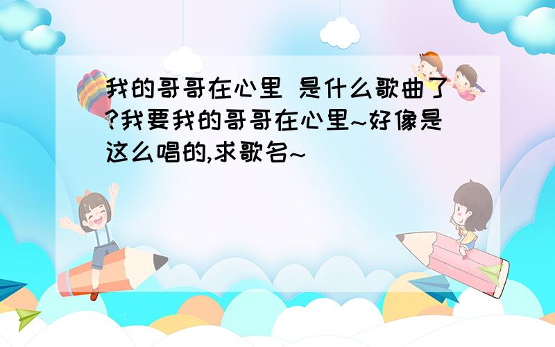 我的哥哥在心里 是什么歌曲了?我要我的哥哥在心里~好像是这么唱的,求歌名~