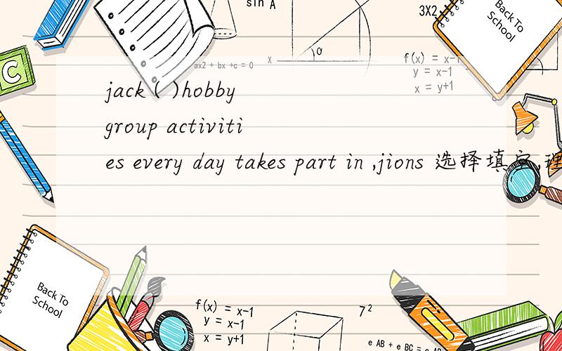 jack ( )hobby group activities every day takes part in ,jions 选择填空,理由