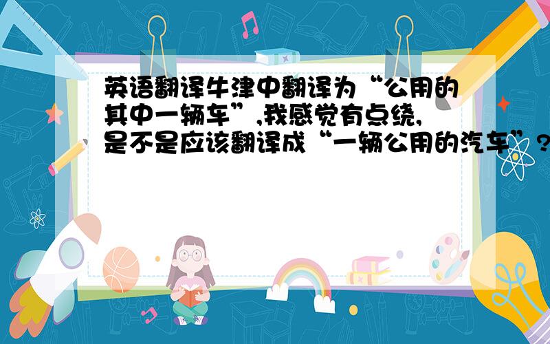 英语翻译牛津中翻译为“公用的其中一辆车”,我感觉有点绕,是不是应该翻译成“一辆公用的汽车”?还是那样翻译有其妙处?