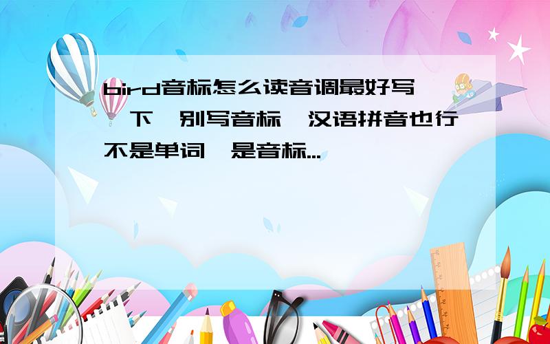 bird音标怎么读音调最好写一下,别写音标,汉语拼音也行不是单词,是音标...