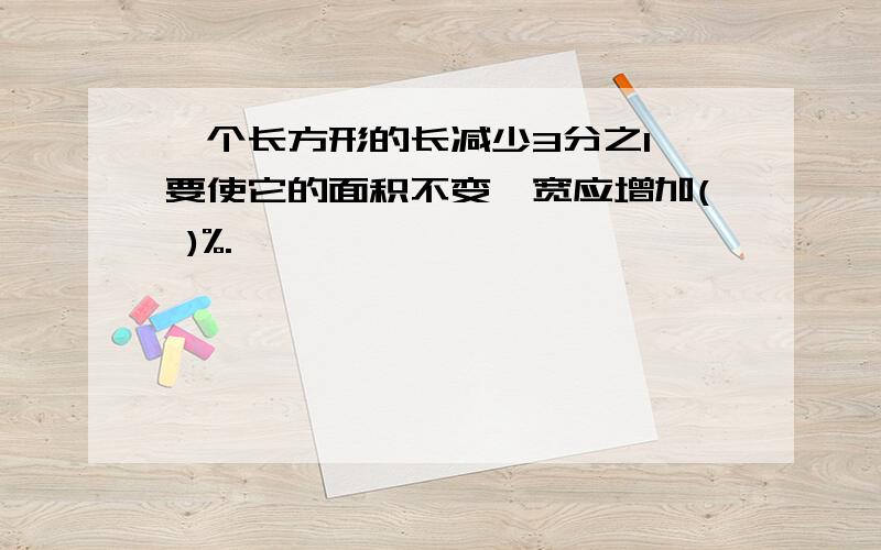 一个长方形的长减少3分之1,要使它的面积不变,宽应增加( )%.