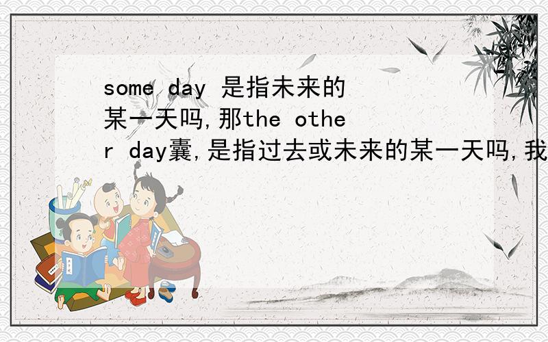 some day 是指未来的某一天吗,那the other day囊,是指过去或未来的某一天吗,我总是记混,你能讲讲清楚顺便讲讲你是怎样不把他们两个搞错的,讲讲记忆方法吧,错了,还有一个one day