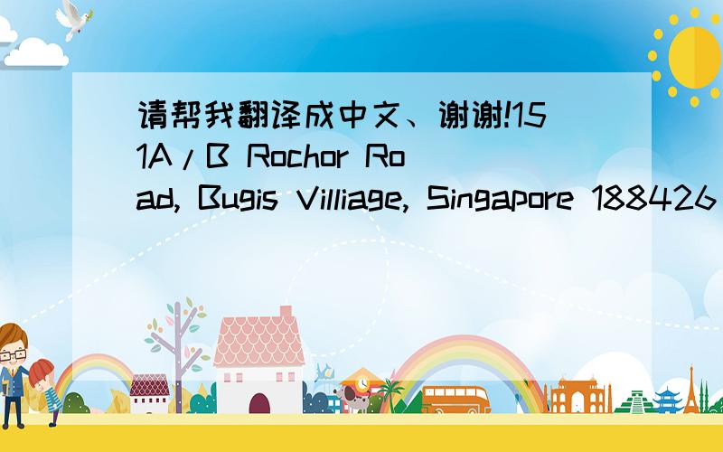 请帮我翻译成中文、谢谢!151A/B Rochor Road, Bugis Villiage, Singapore 188426
