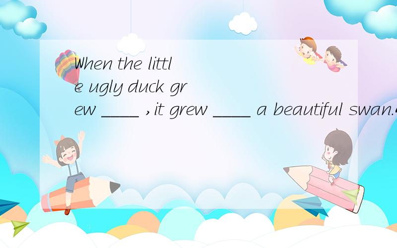 When the little ugly duck grew ____ ,it grew ____ a beautiful swan.A up,upB up,intoC into,intoD into,with