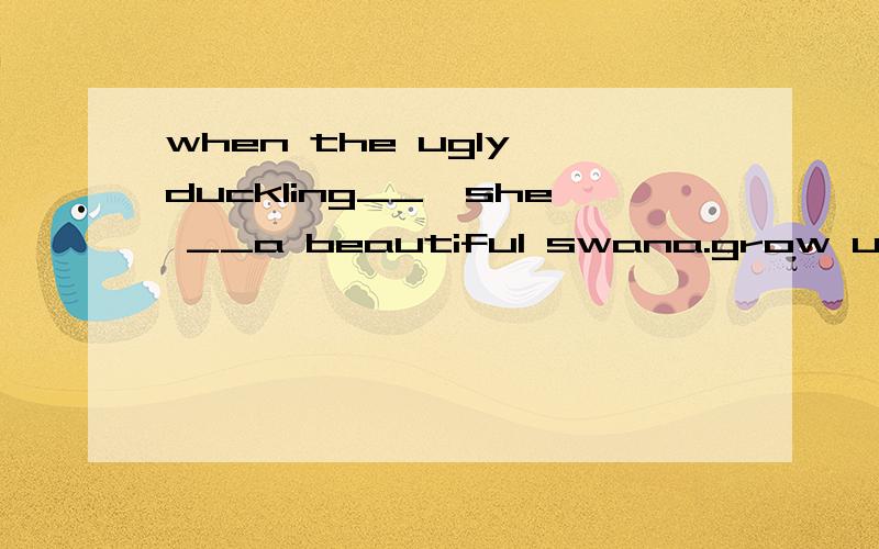 when the ugly duckling__,she __a beautiful swana.grow up,grow intob.grew into,grew upc.grew up,grew into