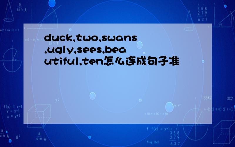 duck,two,swans,ugly,sees,beautiful,ten怎么连成句子准